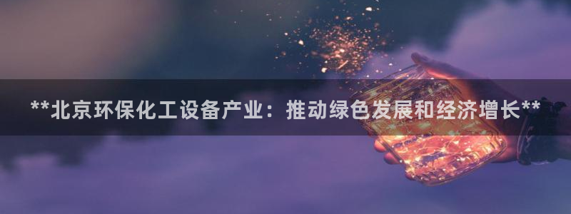 亿万先生：**北京环保化工设备产业：推动绿色发展和经济增长**