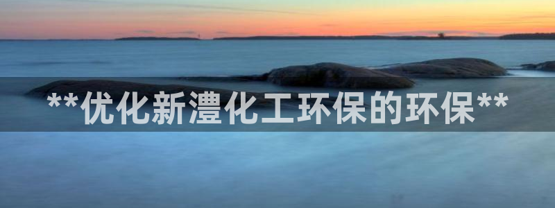 亿万app下载：**优化新澧化工环保的环保**