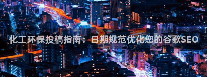 亿万billions：化工环保投稿指南：日期规范优化您的谷歌SEO