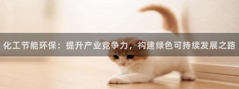 亿万先生下载客户端：化工节能环保：提升产业竞争力，构建绿色可持续发展之路
