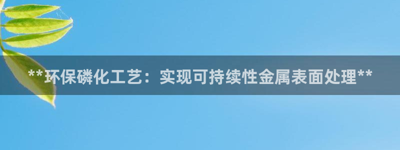 亿万先生客户端官网登录入口：**环保磷化工艺：实现可持续性金属表面处理**