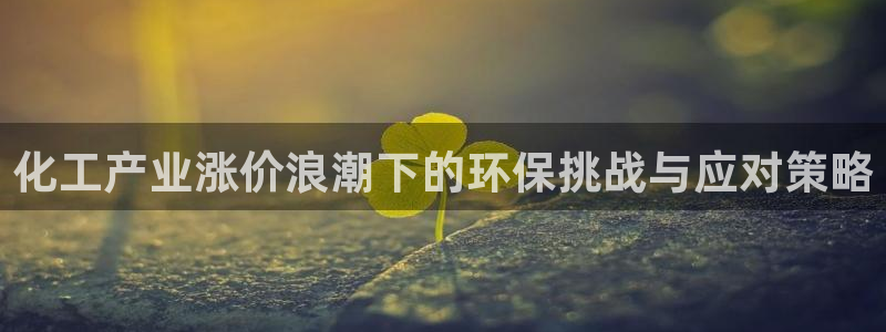 亿万先生mr01官网 - 亿万先生手机版入：化工产业涨价浪潮下的环保挑战与应对策略