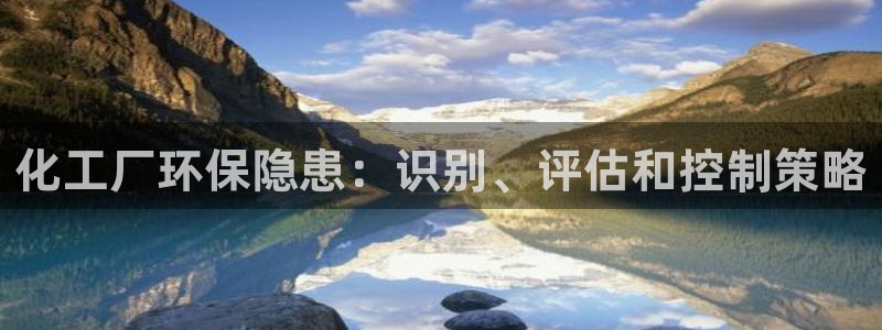 亿万先生客服联系电话：化工厂环保隐患：识别、评估和控制策略