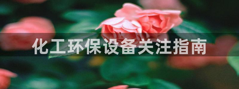 亿万先生官方客服电话：化工环保设备关注指南