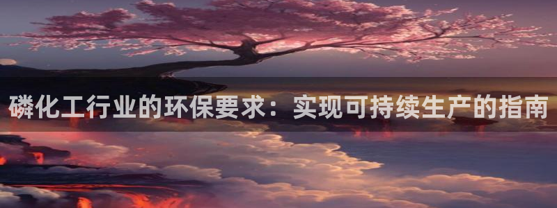 亿万先生网站：磷化工行业的环保要求：实现可持续生产的指南