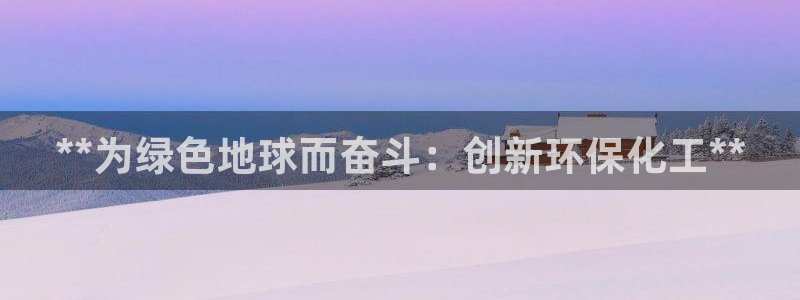 亿万先生官方网站：**为绿色地球而奋斗：创新环保化工**