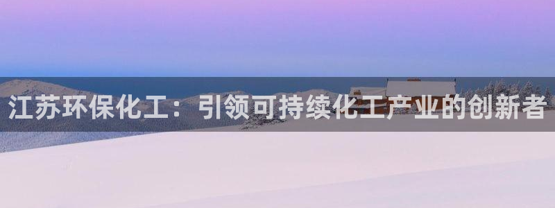亿万先生mr01官网 - 亿万先生手机版入：江苏环保化工：引领可持续化工产业的创新者