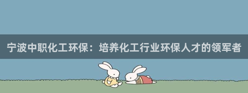 亿万先生换网址了吗知乎：宁波中职化工环保：培养化工行业环保人才的领军者