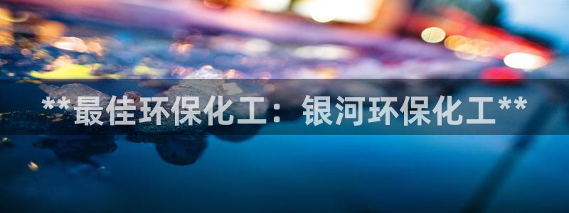 亿万先生官方网站下载手机版：**最佳环保化工：银河环保化工**