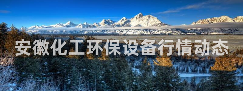 亿万先生手游下载官网：安徽化工环保设备行情动态
