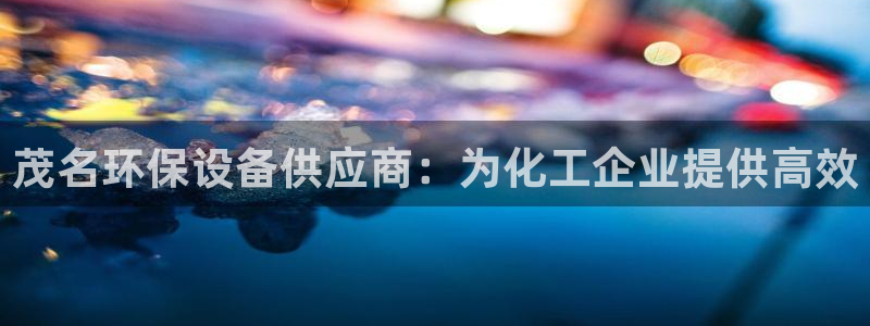 亿万先生手机版入口在哪看：茂名环保设备供应商：为化工企业提供高效