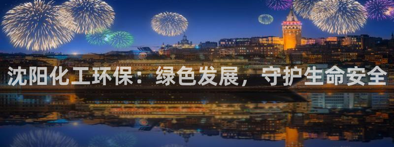 亿万啥意思：沈阳化工环保：绿色发展，守护生命安全