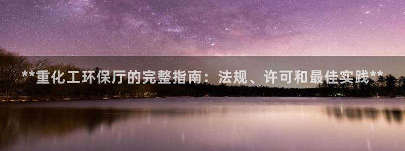 亿万先生手机版入口在哪下载：**重化工环保厅的完整指南：法规、许可和最佳实践**