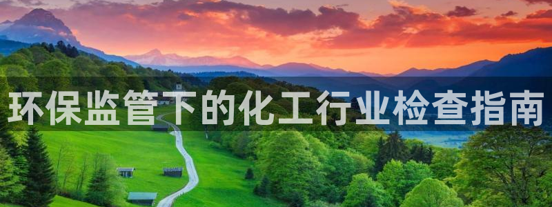 亿万先生官方网站客户端下载安装：环保监管下的化工行业检查指南