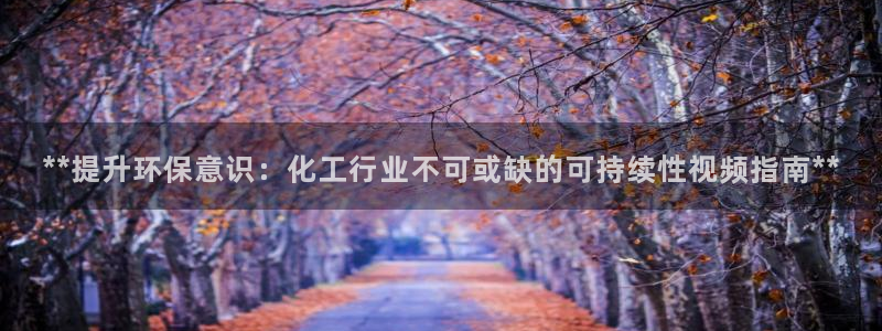 亿万先生客户端官网：**提升环保意识：化工行业不可或缺的可持续性视频指南**
