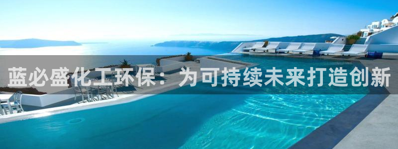 亿万先生现在的网址谁知道：蓝必盛化工环保：为可持续未来打造创新