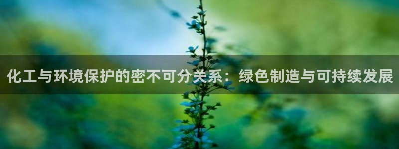 亿万先生客服：化工与环境保护的密不可分关系：绿色制造与可持续发展