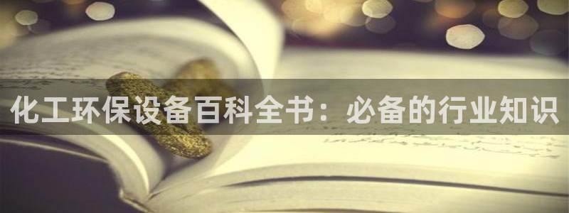 亿万先生下载网址app：化工环保设备百科全书：必备的行业知识