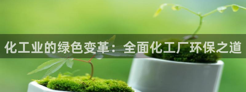 亿万先生官方网站下载：化工业的绿色变革：全面化工厂环保之道