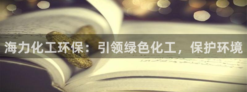亿万先生客户端怎么下载：海力化工环保：引领绿色化工，保护环境