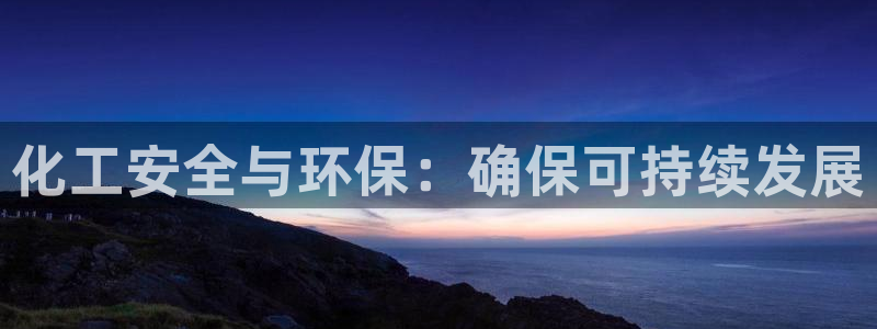 亿万先生官方网站下载手机版：化工安全与环保：确保可持续发展