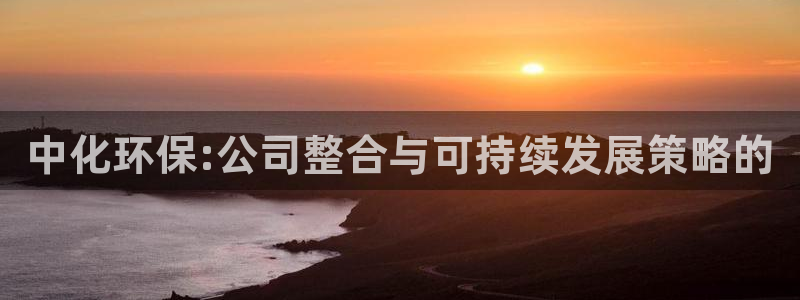 亿万先生mr01官网 - 亿万先生手机版入：中化环保:公司整合与可持续发展策略的