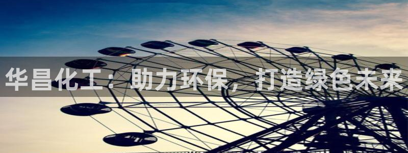亿万先生 手机版下载：华昌化工：助力环保，打造绿色未来