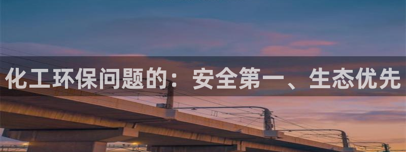 亿万先生网页版下载：化工环保问题的：安全第一、生态优先