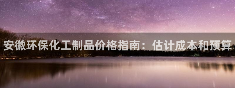 亿万解析：安徽环保化工制品价格指南：估计成本和预算