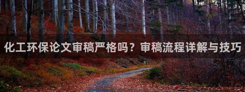 亿万先生网页在线客服：化工环保论文审稿严格吗？审稿流程详解与技巧