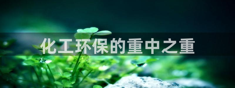 亿万先生官方客服电话：化工环保的重中之重
