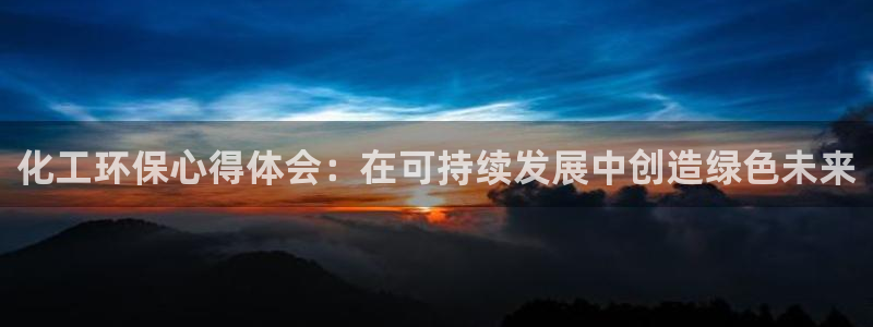 亿万手游平台官网下载：化工环保心得体会：在可持续发展中创造绿色未来