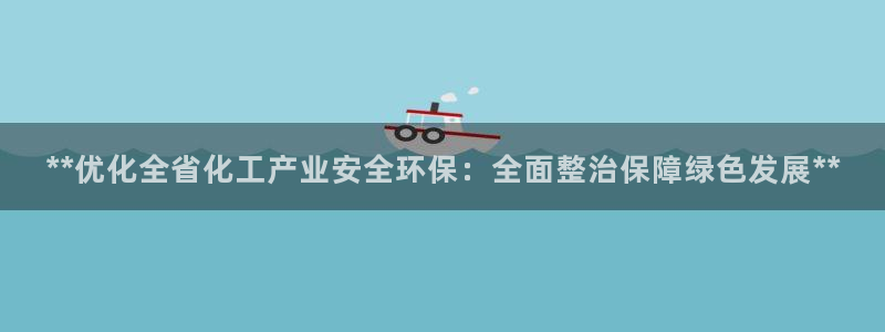 亿万先生007网页登录不了：**优化全省化工产业安全环保：全面整治保障绿色发展**