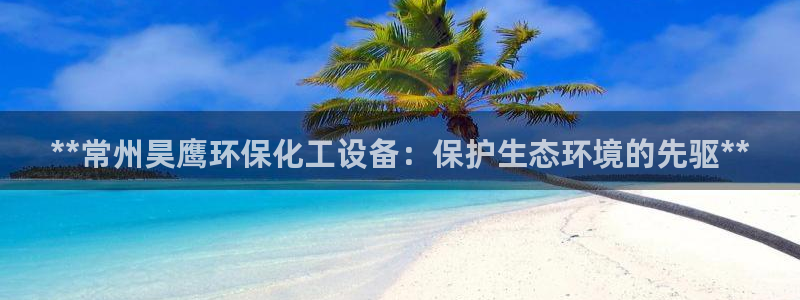 亿万手游平台官网入口：**常州昊鹰环保化工设备：保护生态环境的先驱**