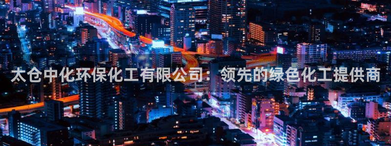 亿万先生mr01官网 - 亿万先生手机版入：太仓中化环保化工有限公司：领先的绿色化工提供商