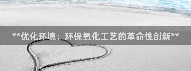 亿万app：**优化环境：环保氧化工艺的革命性创新**