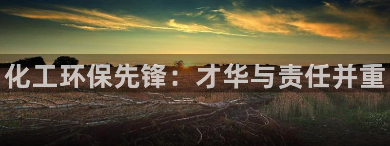 亿万先生下载客户端：化工环保先锋：才华与责任并重