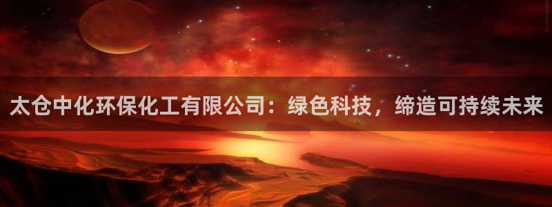 亿万先生客服联系方式查询：太仓中化环保化工有限公司：绿色科技，缔造可持续未来