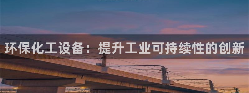 亿万先生换网址了吗：环保化工设备：提升工业可持续性的创新