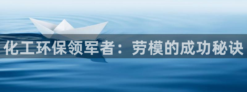 亿万先生网址改了吗：化工环保领军者：劳模的成功秘诀