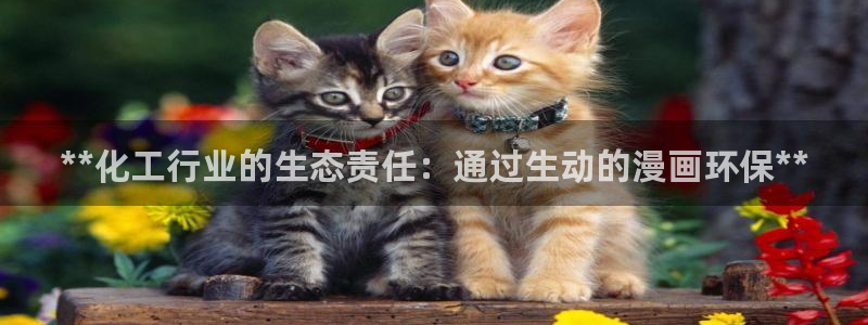 亿万先生手游下载安装：**化工行业的生态责任：通过生动的漫画环保**