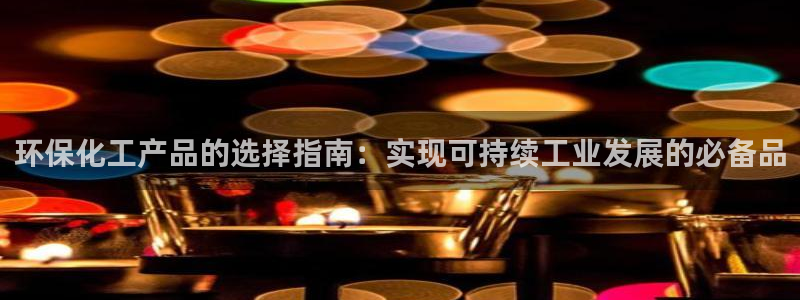 亿万先生官方网站下载手机版：环保化工产品的选择指南：实现可持续工业发展的必备品