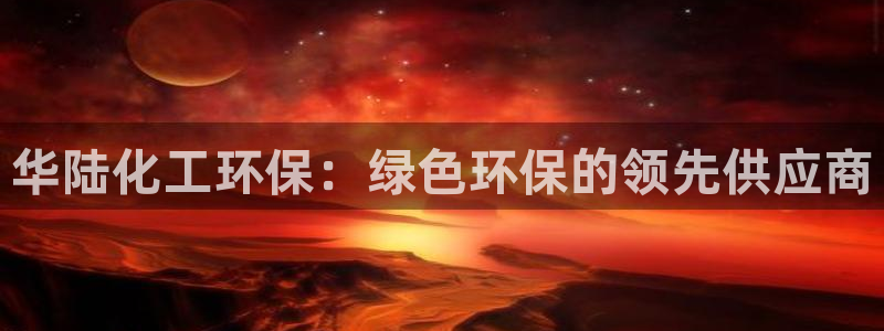 亿万网络科技有限公司ceo：华陆化工环保：绿色环保的领先供应商