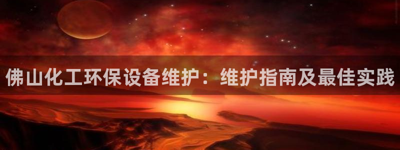 官方网站下载亿万人生：佛山化工环保设备维护：维护指南及最佳实践