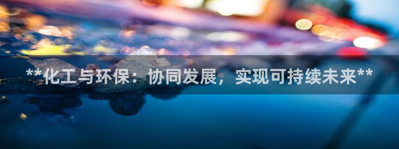 亿万先生网页版：**化工与环保：协同发展，实现可持续未来**