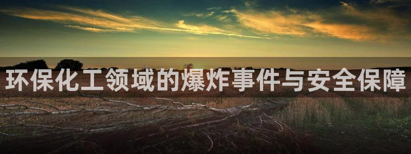 亿万先生网址生：环保化工领域的爆炸事件与安全保障