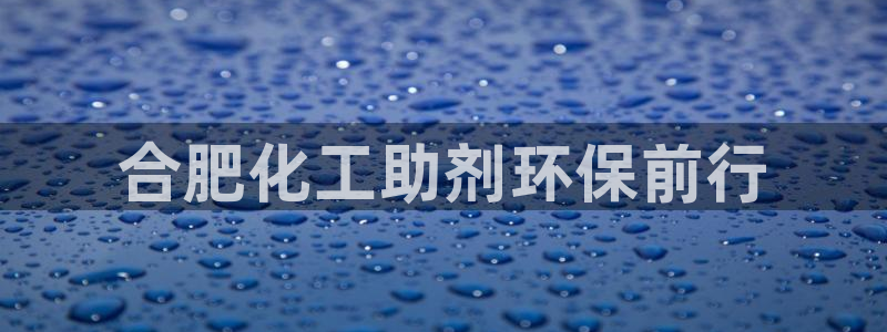 亿万先生网红：合肥化工助剂环保前行