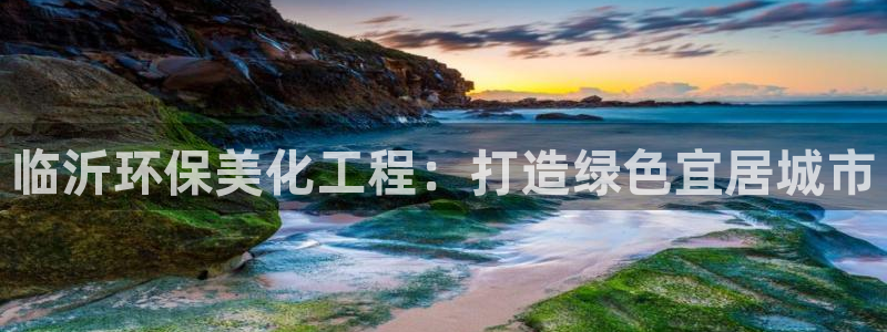 亿万购平台最新消息：临沂环保美化工程：打造绿色宜居城市