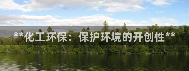 亿万剪辑：**化工环保：保护环境的开创性**