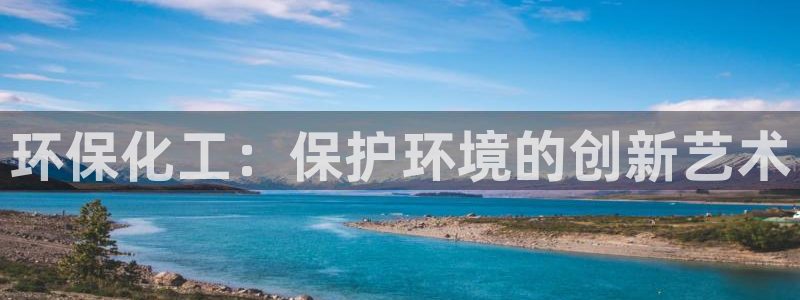 亿万官网手机登录：环保化工：保护环境的创新艺术